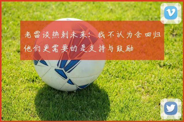 老雷谈热刺未来：我不认为会回归他们更需要的是支持与鼓励
