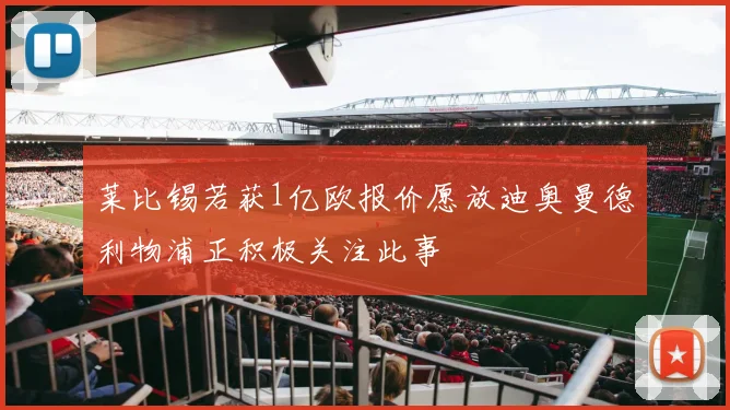 莱比锡若获1亿欧报价愿放迪奥曼德利物浦正积极关注此事