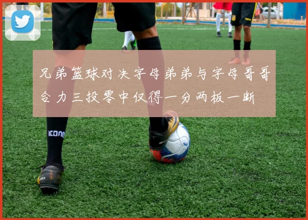 兄弟篮球对决字母弟弟与字母哥哥合力三投零中仅得一分两板一断