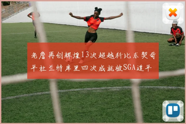 老詹再创辉煌13次超越科比东契奇平杜兰特库里四次成就被SGA追平