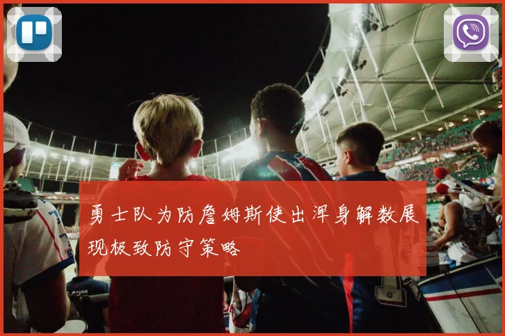 勇士队为防詹姆斯使出浑身解数展现极致防守策略