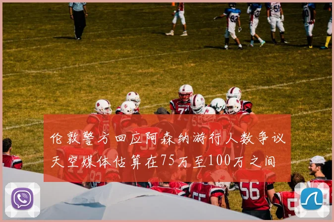 伦敦警方回应阿森纳游行人数争议天空媒体估算在75万至100万之间