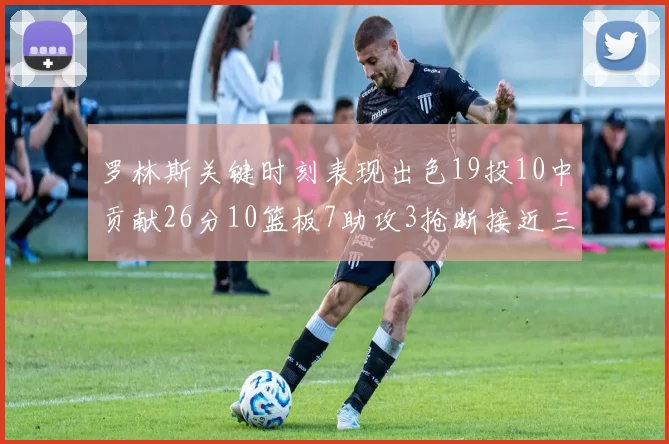 罗林斯关键时刻表现出色19投10中贡献26分10篮板7助攻3抢断接近三双