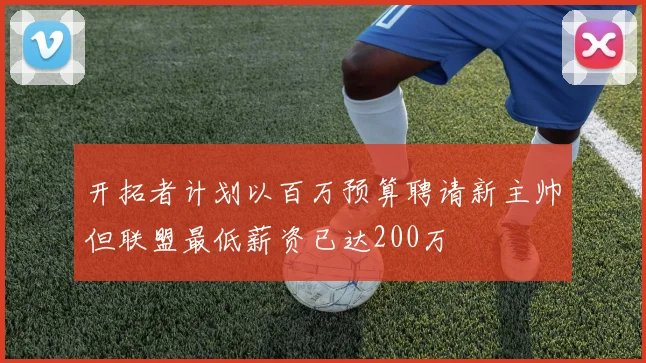 开拓者计划以百万预算聘请新主帅但联盟最低薪资已达200万
