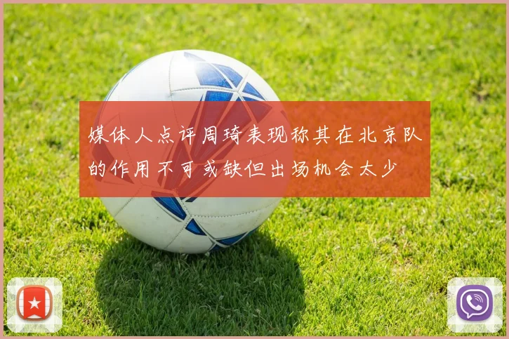 媒体人点评周琦表现称其在北京队的作用不可或缺但出场机会太少