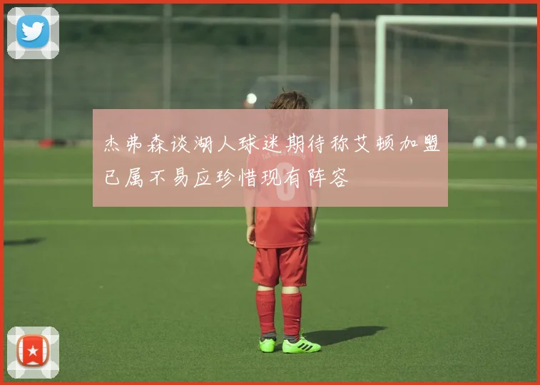 杰弗森谈湖人球迷期待称艾顿加盟已属不易应珍惜现有阵容