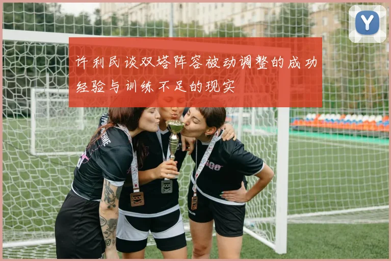 许利民谈双塔阵容被动调整的成功经验与训练不足的现实