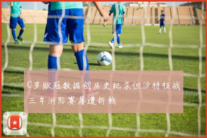 C罗欧冠数据创历史纪录但沙特征战三年洲际赛屡遭折戟