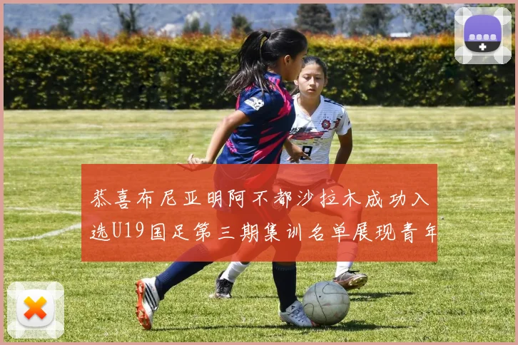恭喜布尼亚明阿不都沙拉木成功入选U19国足第三期集训名单展现青年才俊风采