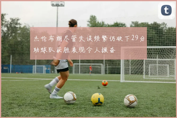 杰伦布朗尽管失误频繁仍砍下29分助球队获胜表现令人振奋