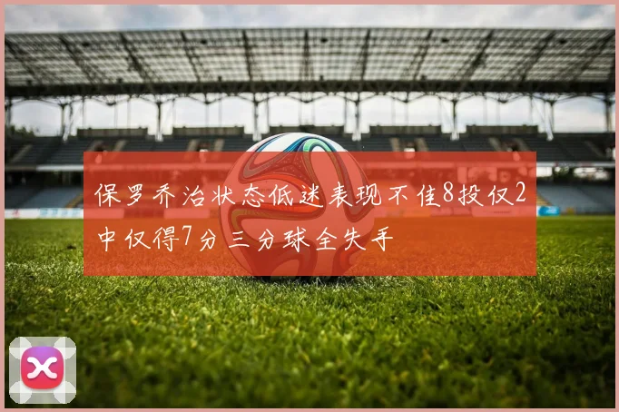 保罗乔治状态低迷表现不佳8投仅2中仅得7分三分球全失手