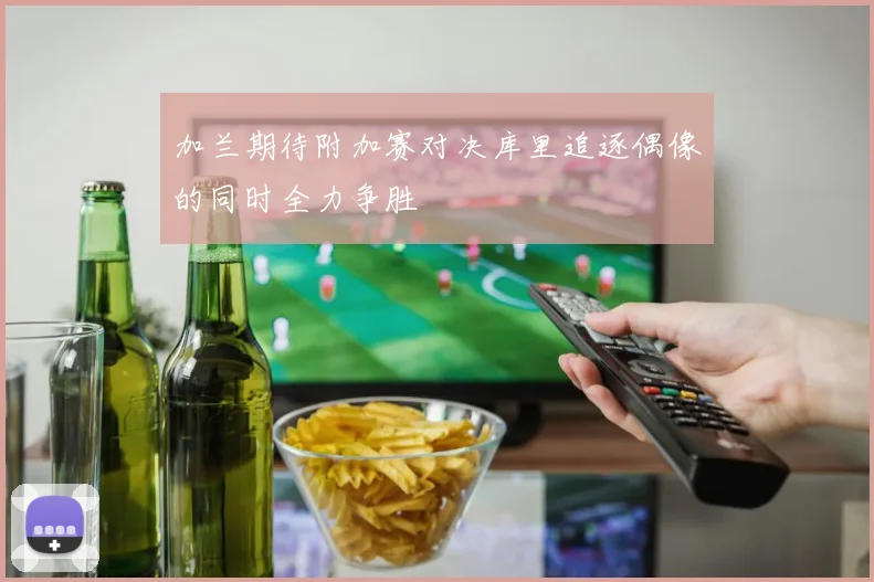加兰期待附加赛对决库里追逐偶像的同时全力争胜