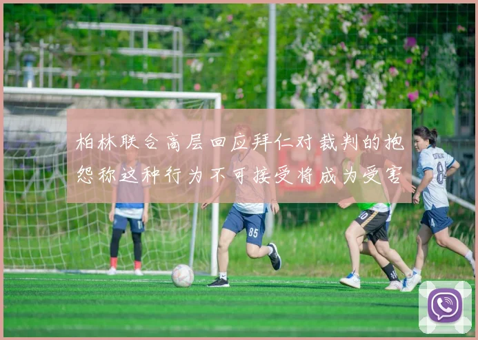 柏林联合高层回应拜仁对裁判的抱怨称这种行为不可接受将成为受害者