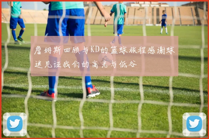 詹姆斯回顾与KD的篮球旅程感谢球迷见证我们的高光与低谷