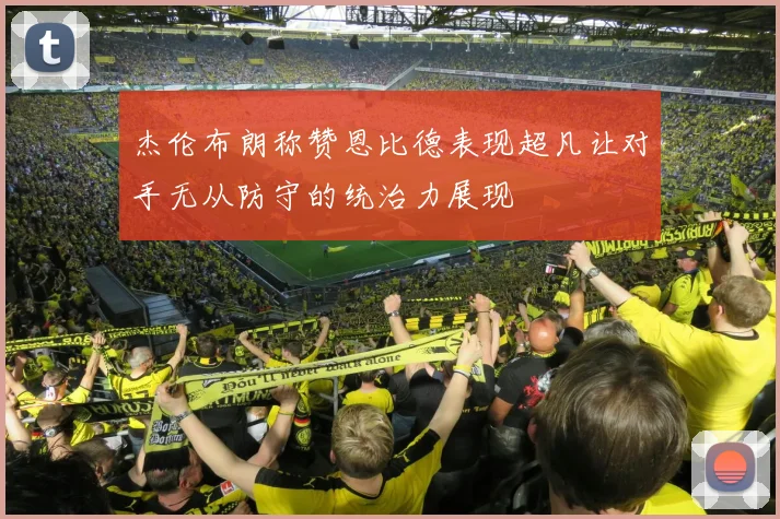 杰伦布朗称赞恩比德表现超凡让对手无从防守的统治力展现