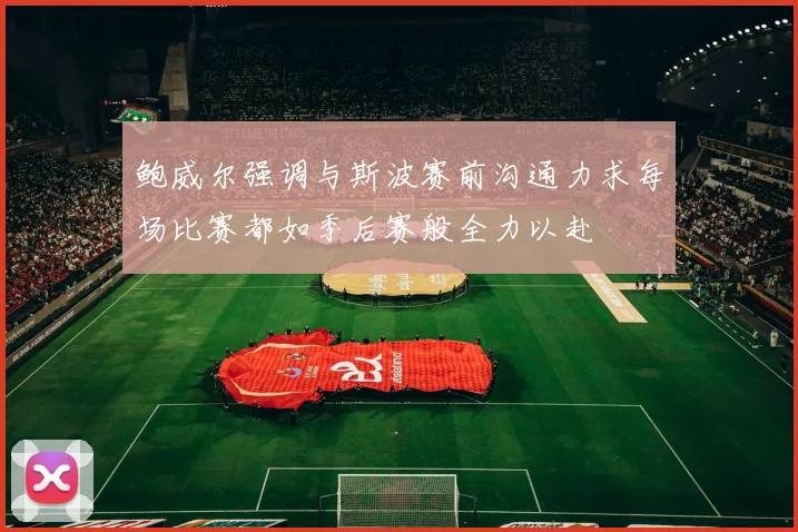 鲍威尔强调与斯波赛前沟通力求每场比赛都如季后赛般全力以赴