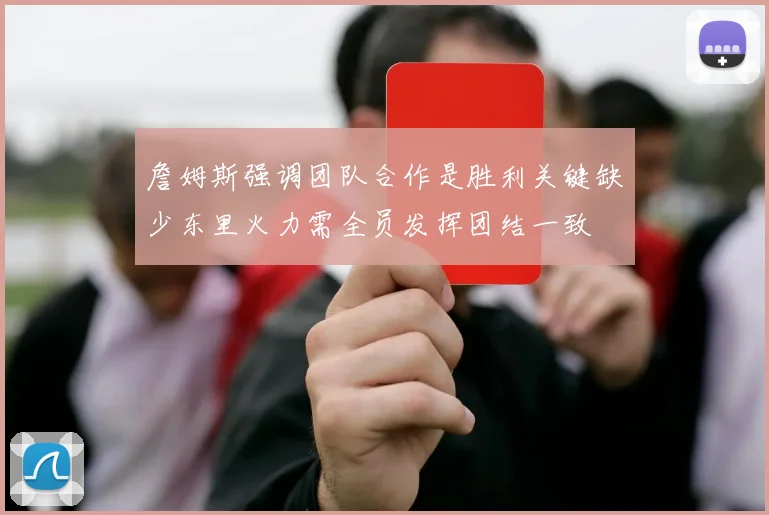 詹姆斯强调团队合作是胜利关键缺少东里火力需全员发挥团结一致