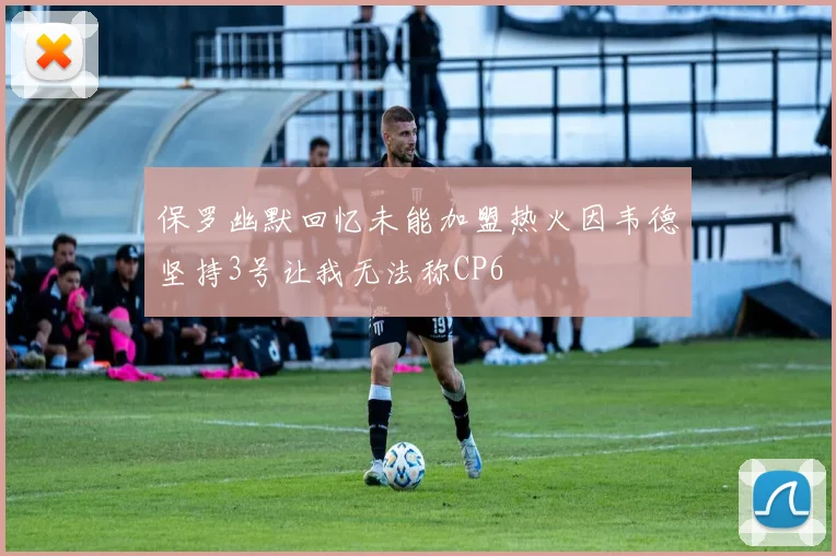 保罗幽默回忆未能加盟热火因韦德坚持3号让我无法称CP6