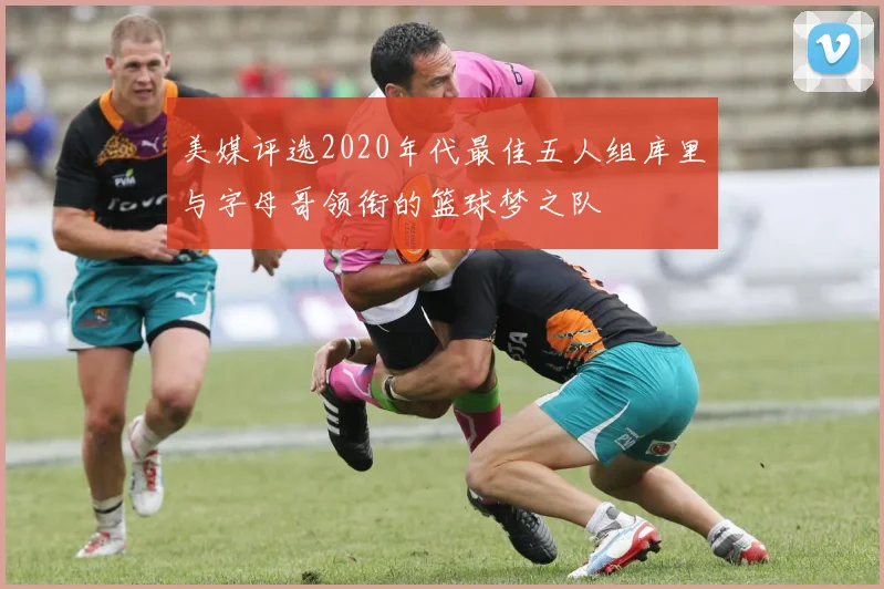 美媒评选2020年代最佳五人组库里与字母哥领衔的篮球梦之队