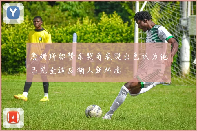 詹姆斯称赞东契奇表现出色认为他已完全适应湖人新环境