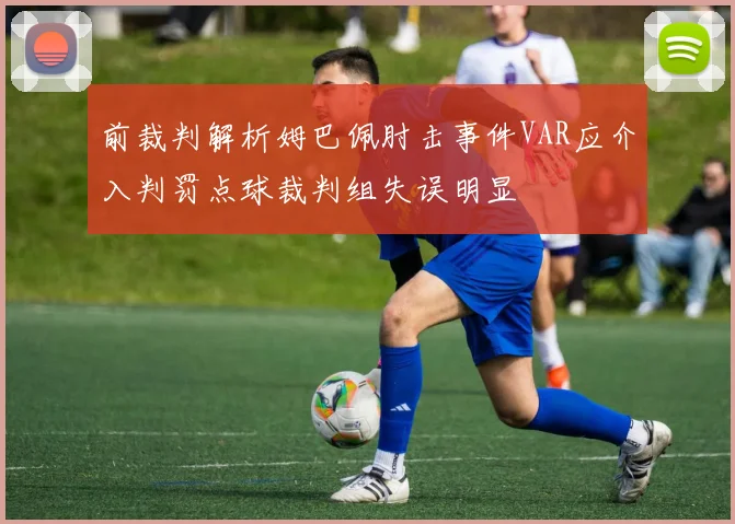 前裁判解析姆巴佩肘击事件VAR应介入判罚点球裁判组失误明显