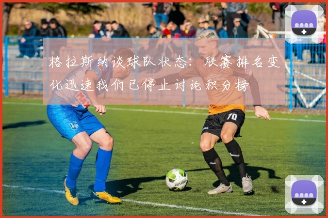 格拉斯纳谈球队状态:联赛排名变化迅速我们已停止讨论积分榜