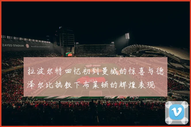 拉波尔特回忆初到曼城的惊喜与德泽尔比执教下布莱顿的辉煌表现