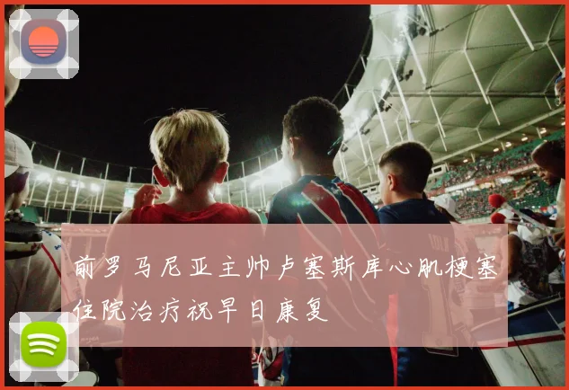 前罗马尼亚主帅卢塞斯库心肌梗塞住院治疗祝早日康复