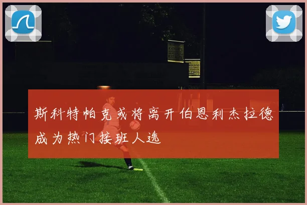 斯科特帕克或将离开伯恩利杰拉德成为热门接班人选