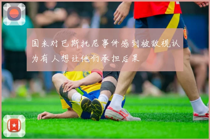 国米对巴斯托尼事件感到被敌视认为有人想让他们承担后果