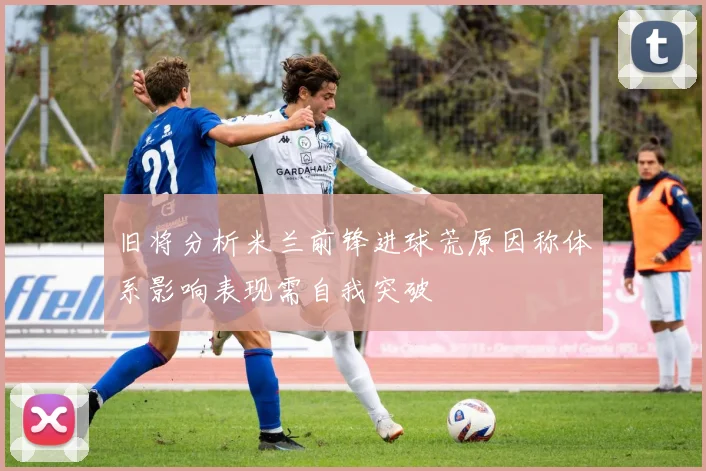 旧将分析米兰前锋进球荒原因称体系影响表现需自我突破