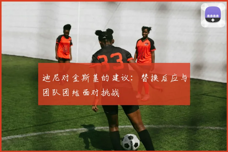 迪尼对金斯基的建议：替换后应与团队团结面对挑战